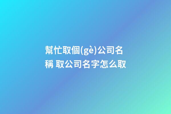 幫忙取個(gè)公司名稱 取公司名字怎么取-第1張-公司起名-玄機(jī)派